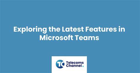 Exploring the Latest Features in Microsoft Teams