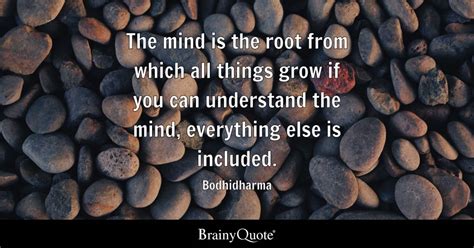 The mind is the root from which all things grow if you can understand ...