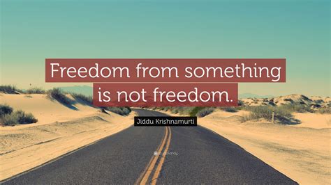 Jiddu Krishnamurti Quote: “Freedom from something is not freedom.”