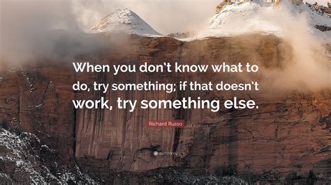 Richard Russo Quote: “When you don’t know what to do, try something; if ...