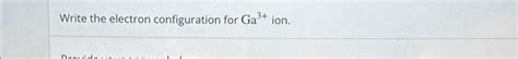 Solved Write the electron configuration for Ga3+ ion. | Chegg.com