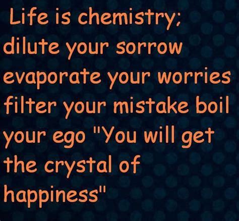 Life is chemistry;dilute your sorrowevaporate your worriesfilter your ...