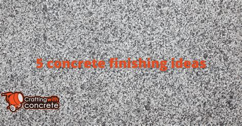 5 concrete finishing ideas - craftingwithconcrete.com