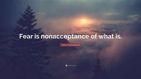 Jiddu Krishnamurti Quote: “Fear is nonacceptance of what is.”