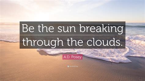 A.D. Posey Quote: “Be the sun breaking through the clouds.”