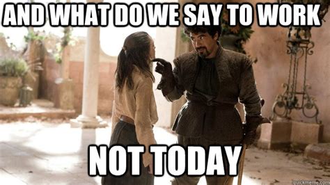 and what do we say to work Not today - Not today - quickmeme