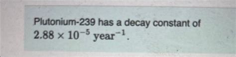 Solved Plutonium-239 has a decay constant of 2.88×10−5 year | Chegg.com