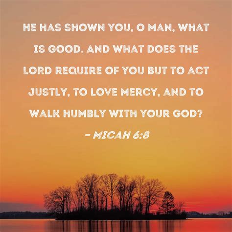 Micah 6:8 He has shown you, O man, what is good. And what does the LORD ...