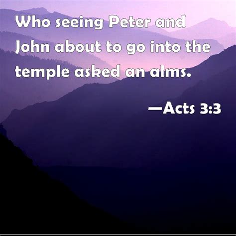 Acts 3:3 Who seeing Peter and John about to go into the temple asked an ...