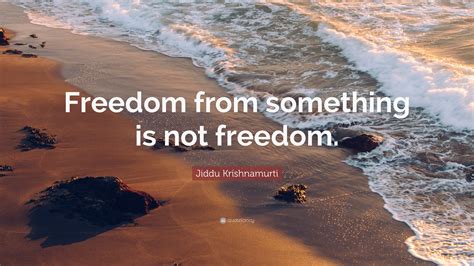 Jiddu Krishnamurti Quote: “Freedom from something is not freedom.”