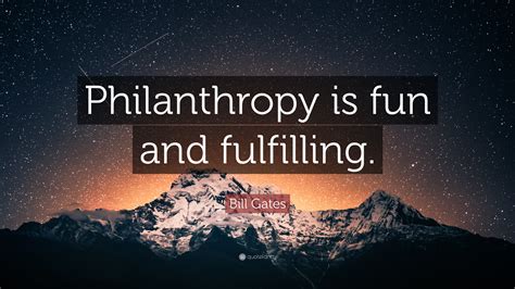 Bill Gates Quote: “Philanthropy is fun and fulfilling.”