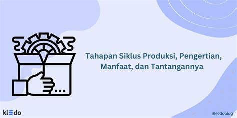 Tahapan Siklus Produksi Pengertian Manfaat Dan Tantangannya