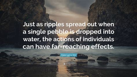 There's a ripple effect to true grace. Dalai Lama XIV Quote: "Just as ripples spread out when a single pebble is dropped into water ...