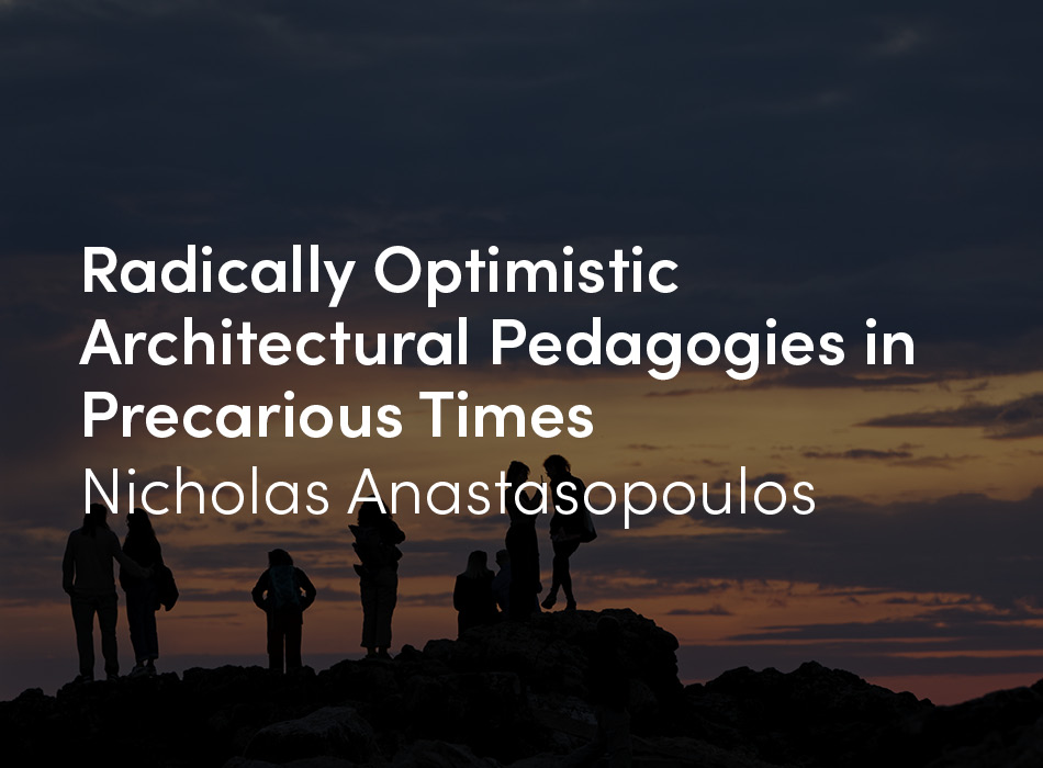 Radically Optimistic Architectural Pedagogies in Precarious Times by Nicholas Anastasopoulos