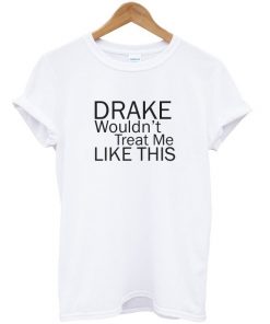 Drake Wouldn't Treat Me Like This Tshirt