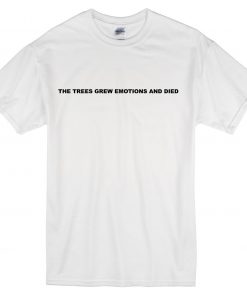 The Trees Grew Emotions and Died T-shirt