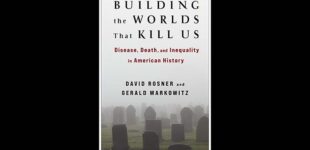 “Building the Worlds That Kill Us: Disease, Death, and Inequality in American History” by David Rosner and Gerald Markowitz