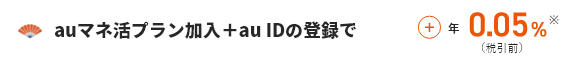 auマネ活プラン加入＋au IDの登録で ＋年0.05%（税引前）