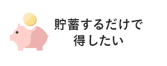 貯蓄するだけで得したい