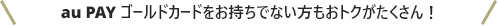 >au PAY ゴールドカードをお持ちでない方もおトクがたくさん！