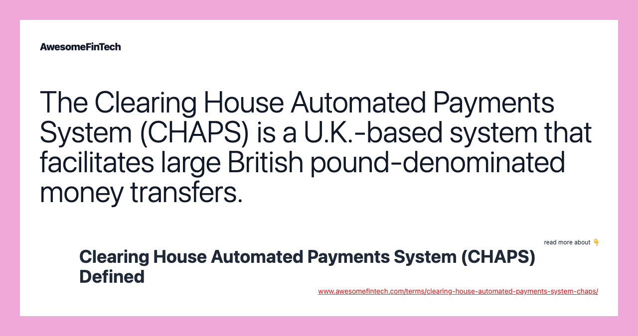 The Clearing House Automated Payments System (CHAPS) is a U.K.-based system that facilitates large British pound-denominated money transfers.