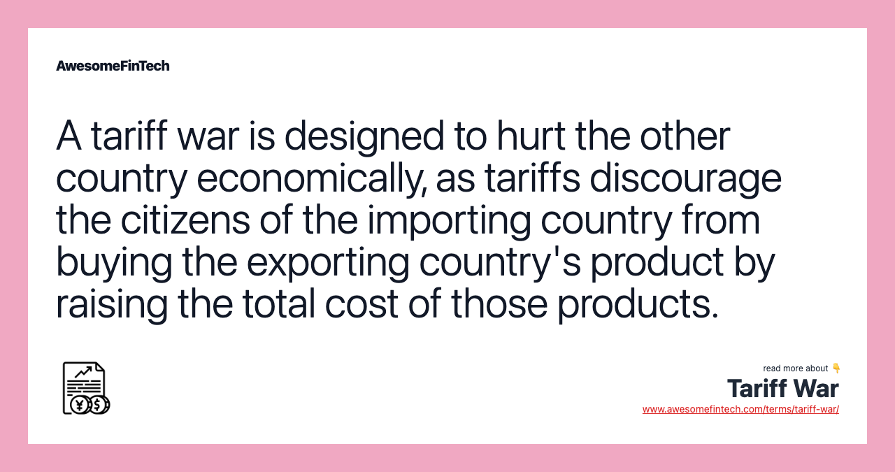 A tariff war is designed to hurt the other country economically, as tariffs discourage the citizens of the importing country from buying the exporting country's product by raising the total cost of those products.