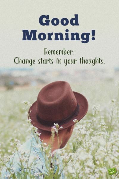 Good morning. Remember: Change starts in your thoughts.