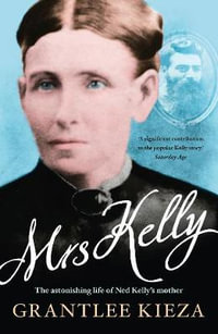 Mrs Kelly : The astonishing life of outlaw Ned Kelly's mother, from the bestselling award-winning author of THE REMARKABLE MRS REIBEY, SISTER VIV and HUDSON FYSH - Grantlee Kieza