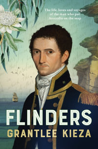 Flinders : The fascinating life, loves & great adventures of the man who put Australia on the map from the award winning author of BANJO, BANKS, THE REMARKABLE MRS REIBEY AND HUDSON FYSH - Grantlee Kieza