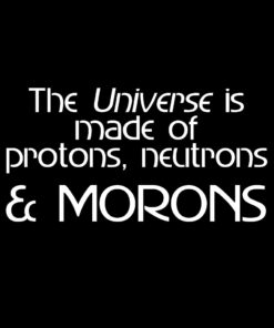 The Universe is Made of Protons, Neutrons, Electrons and Morons T-Shirt