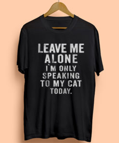 Leave Me Alone I'm Only Speaking To My Cat Today Mens Womens Adult T-shirts