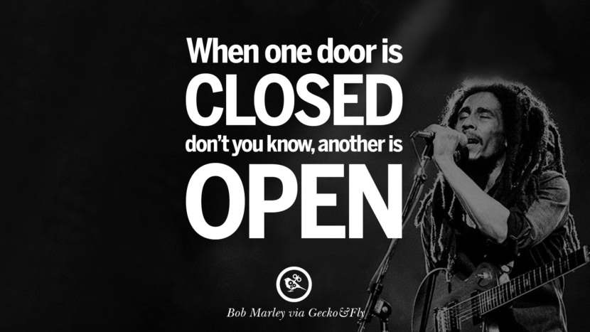 When one door is closes, don't you know, another is open. Quote by Bob Marley