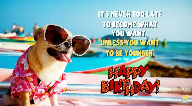 It's never too late to become what you want. Unless you want to be younger. Happy birthday.