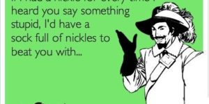 If+I+had+a+nickel+for+every+time+I+heard+you+say+something+stupid.