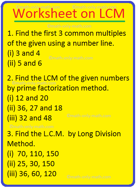 Practice the questions given in the worksheet on l.c.m. to find the least common multiple by listing their multiples, by common prime factors and by division method. I. Find the L.C.M.  of the following by listing their multiples. (i) 5, 10, 15  (ii) 4, 10, 12 (iii) 3, 9, 12