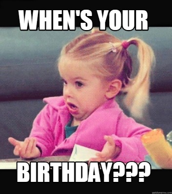 Meme Creator - Funny When's YOUR BiRThday??? Meme Generator at ...