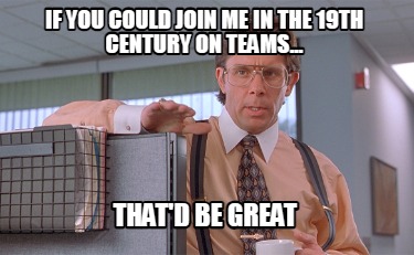 if-you-could-join-me-in-the-19th-century-on-teams...-thatd-be-great