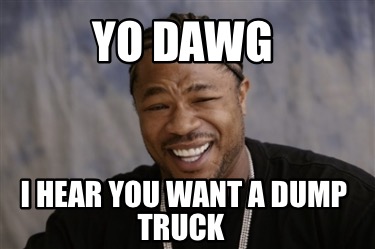 yo-dawg-i-hear-you-want-a-dump-truck