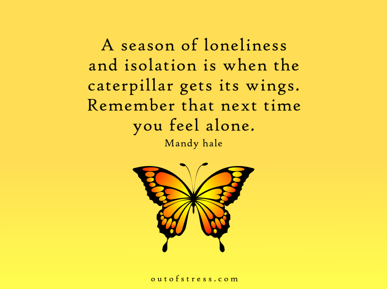 A season of loneliness and isolation is when the caterpillar gets its wings. Remember that next time you feel alone - Mandy Hale