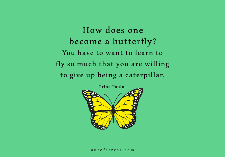 How does one become a butterfly? You have to want to learn to fly so much that you are willing to give up being a caterpillar.