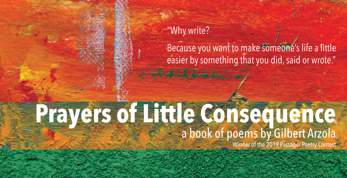 Prayers of Little Consequence, a book of poems by Gilbert Arzola Winner of the 2019 Passager Poetry Contest