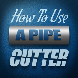 How to Use a Pipe Cutter