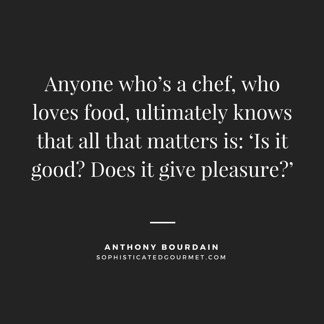 “Anyone who’s a chef, who loves food, ultimately knows that all that matters is: ‘Is it good? Does it give pleasure?’” - Anthony Bourdain