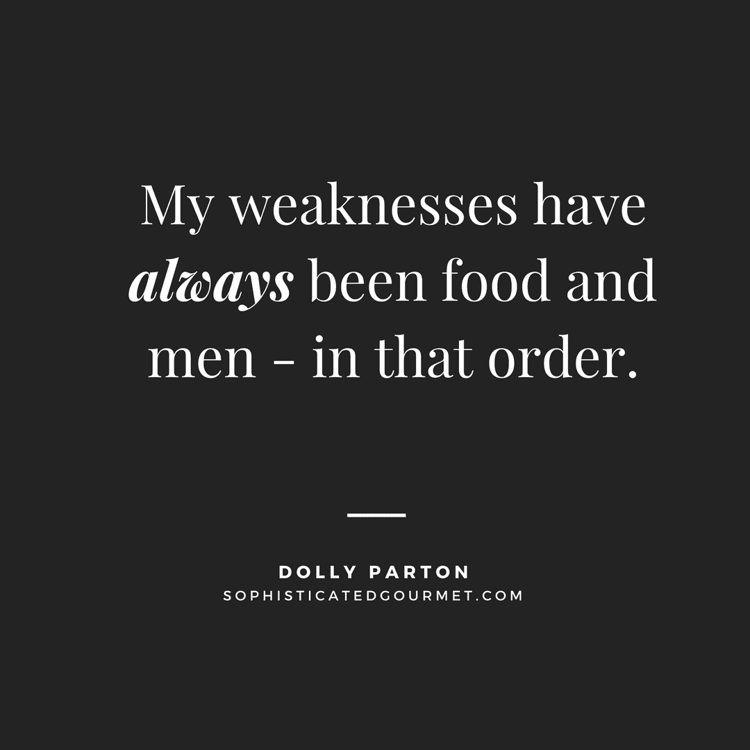 “My weaknesses have always been food and men - in that order.” - Dolly Parton