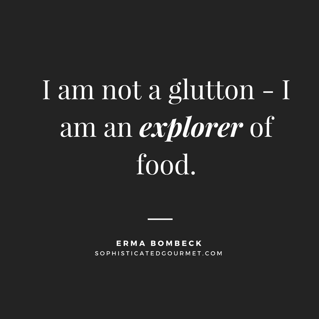 “I am not a glutton - I am an explorer of food.” - Erma Bombeck