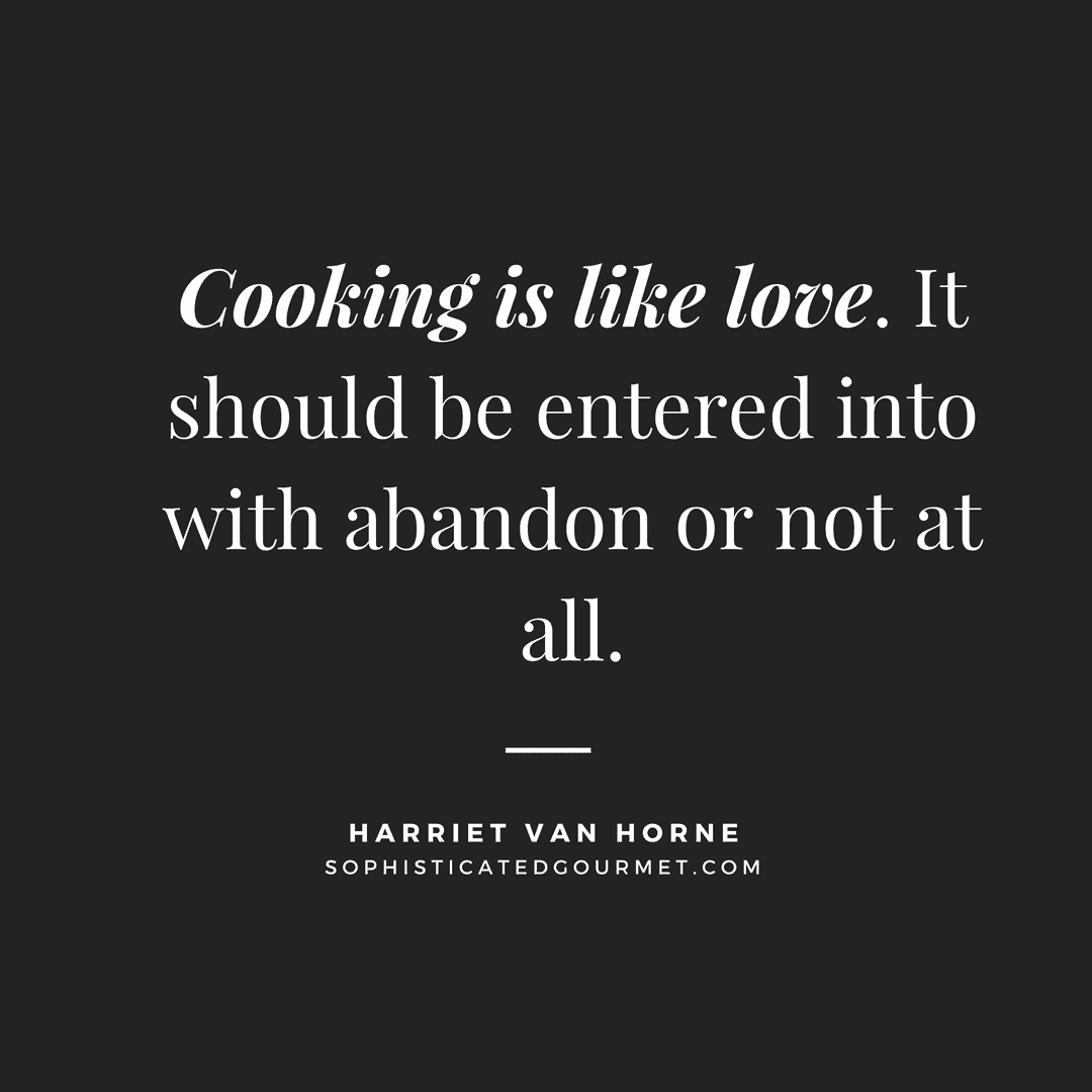 “Cooking is like love. It should be entered into with abandon or not at all.” - Harriet van Horne