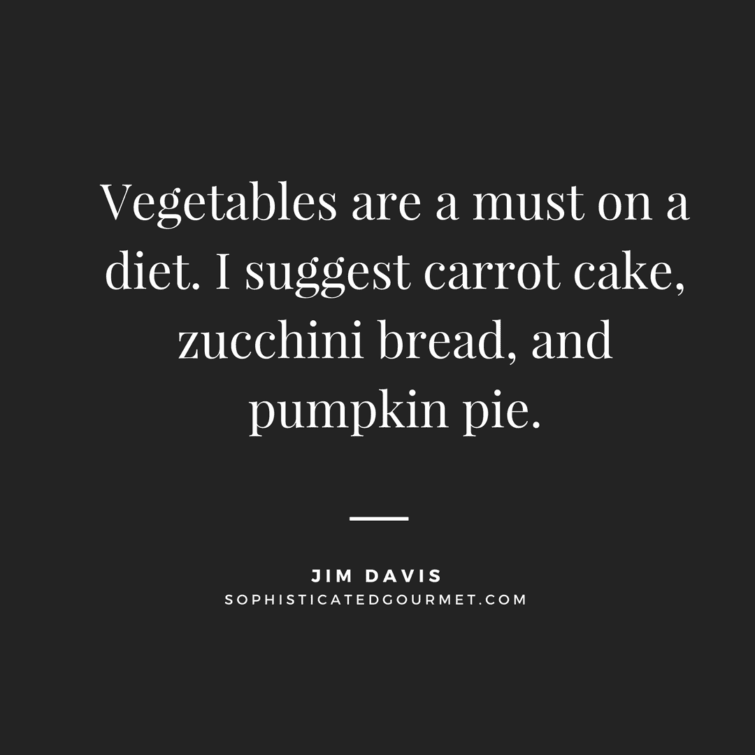 “Vegetables are a must on a diet. I suggest carrot cake, zucchini bread, and pumpkin pie.” - Jim Davis