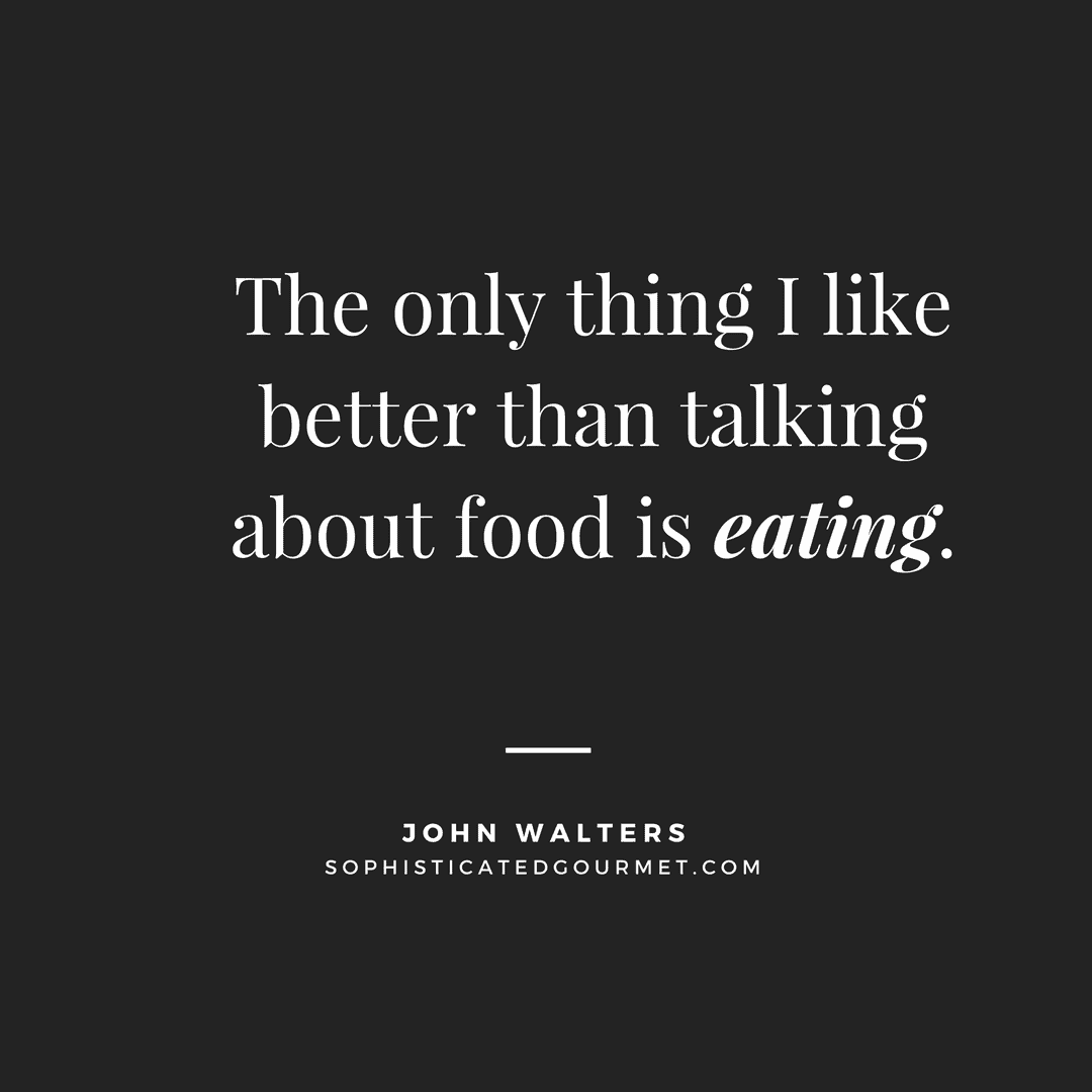 “The only thing I like better than talking about food is eating.” –John Walters