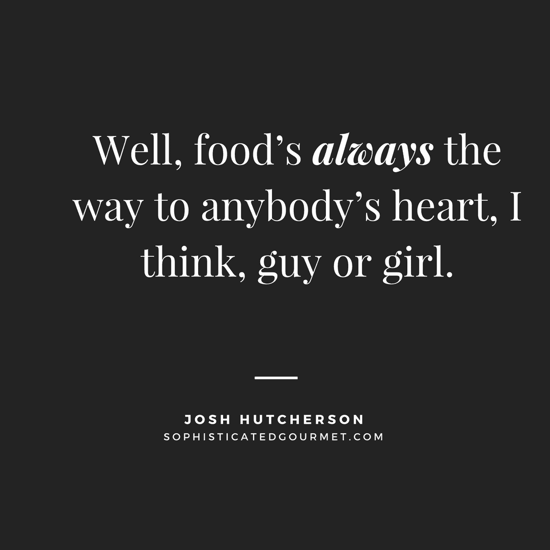 “Well, food’s always the way to anybody’s heart, I think, guy or girl.” - Josh Hutcherson