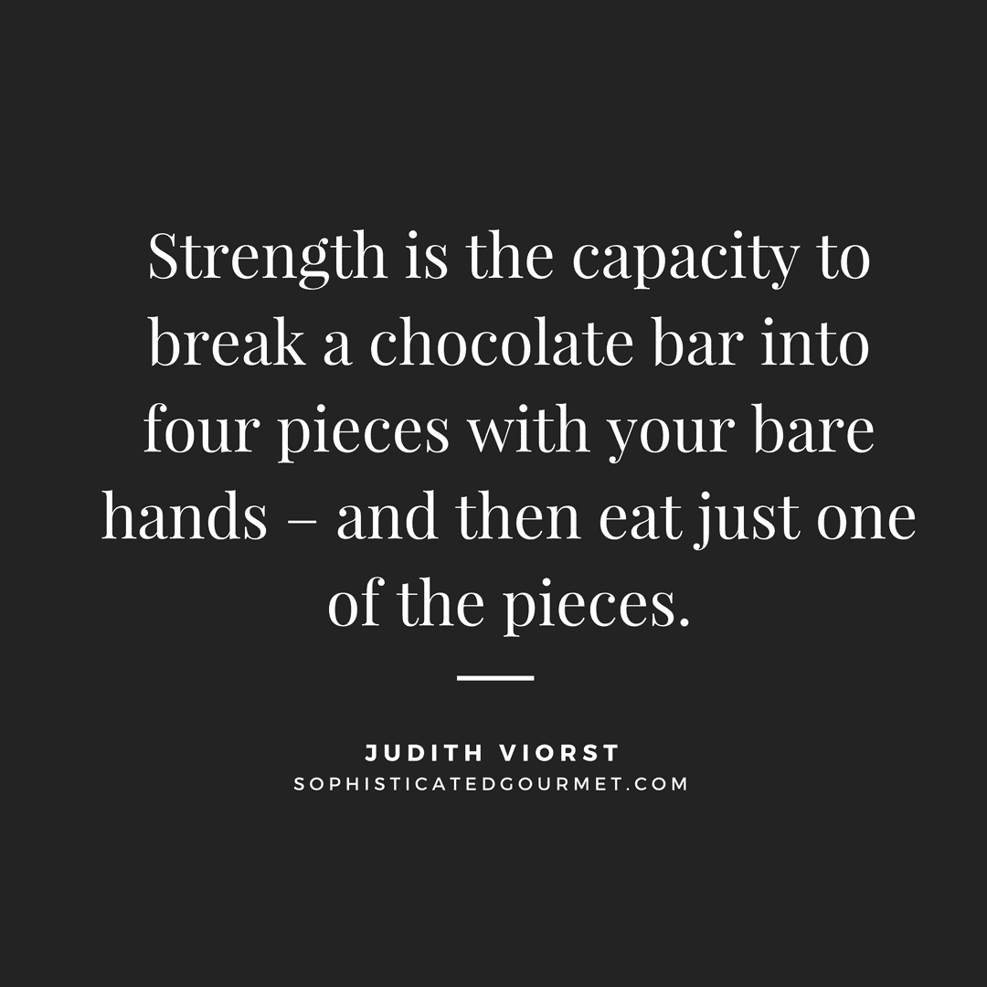 “Strength is the capacity to break a chocolate bar into four pieces with your bare hands -- and then eat just one of the pieces.” - Judith Viorst